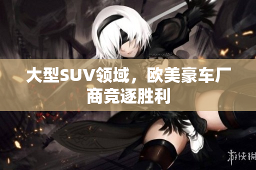 大型SUV领域，欧美豪车厂商竞逐胜利