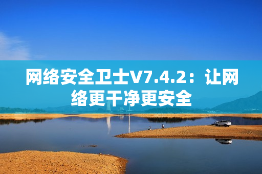 网络安全卫士V7.4.2：让网络更干净更安全