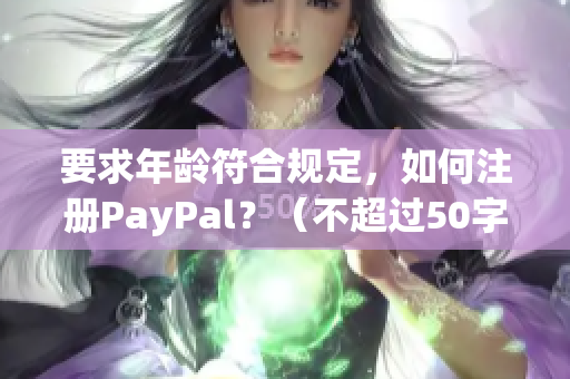 要求年龄符合规定，如何注册PayPal？（不超过50字，且不包含符号）