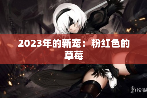 2023年的新宠：粉红色的草莓