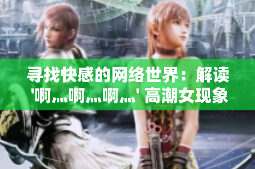 寻找快感的网络世界：解读 '啊灬啊灬啊灬' 高潮女现象
