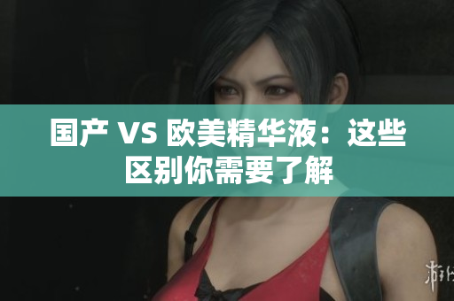 国产 VS 欧美精华液：这些区别你需要了解
