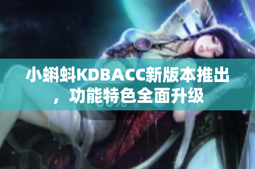 小蝌蚪KDBACC新版本推出，功能特色全面升级