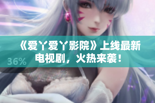 《爱丫爱丫影院》上线最新电视剧，火热来袭！