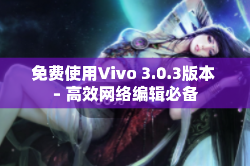 免费使用Vivo 3.0.3版本 – 高效网络编辑必备