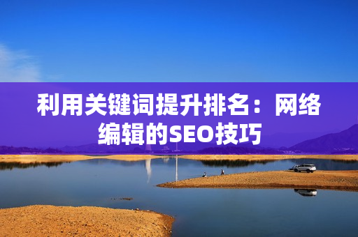 利用关键词提升排名：网络编辑的SEO技巧