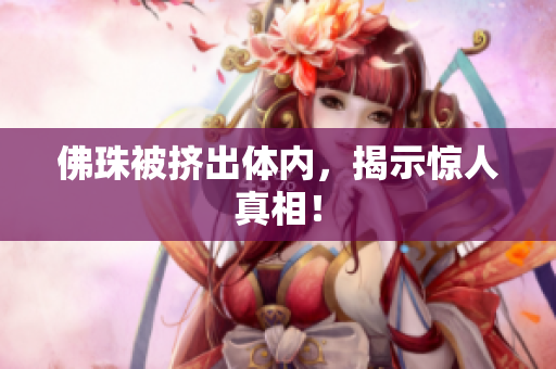 佛珠被挤出体内，揭示惊人真相！