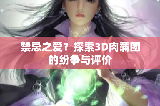禁忌之爱？探索3D肉蒲团的纷争与评价