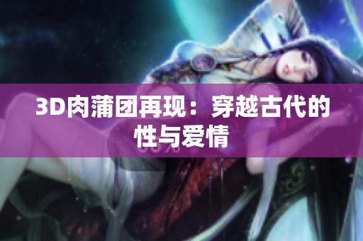 3D肉蒲团再现：穿越古代的性与爱情