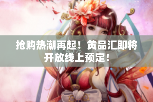 抢购热潮再起！黄品汇即将开放线上预定！
