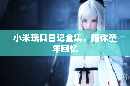 小米玩具日记全集，陪你童年回忆
