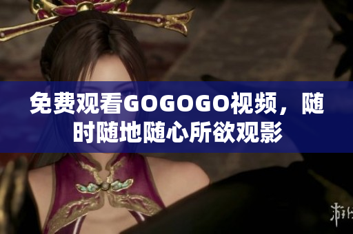 免费观看GOGOGO视频，随时随地随心所欲观影