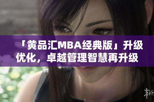 「黄品汇MBA经典版」升级优化，卓越管理智慧再升级！