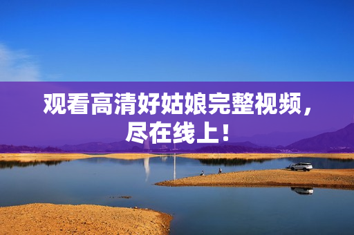 观看高清好姑娘完整视频，尽在线上！