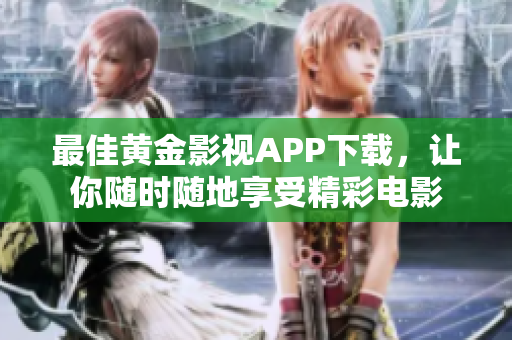 最佳黄金影视APP下载，让你随时随地享受精彩电影