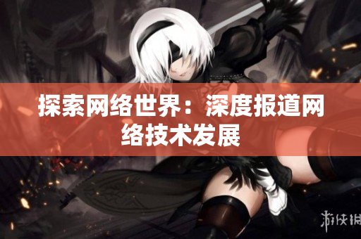 探索网络世界：深度报道网络技术发展