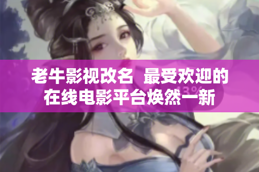 老牛影视改名  最受欢迎的在线电影平台焕然一新