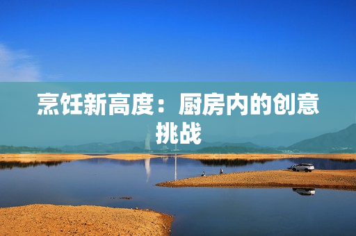 烹饪新高度：厨房内的创意挑战