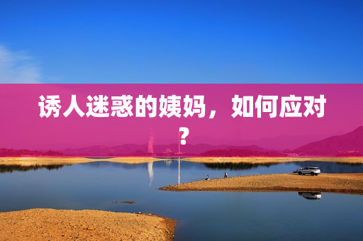 诱人迷惑的姨妈，如何应对？