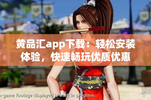 黄品汇app下载：轻松安装体验，快速畅玩优质优惠
