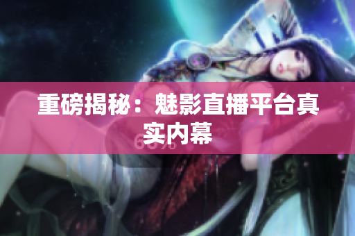 重磅揭秘：魅影直播平台真实内幕