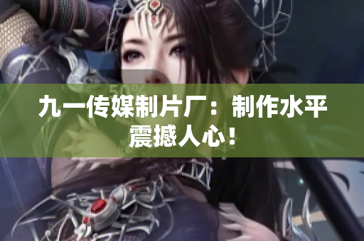 九一传媒制片厂：制作水平震撼人心！