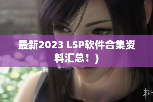 最新2023 LSP软件合集资料汇总！)