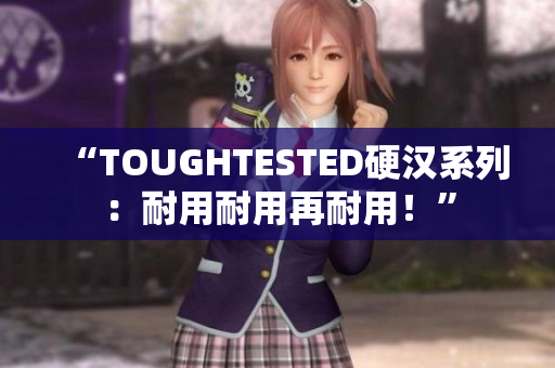 “TOUGHTESTED硬汉系列：耐用耐用再耐用！”