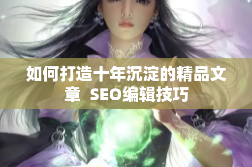 如何打造十年沉淀的精品文章  SEO编辑技巧