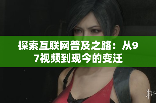 探索互联网普及之路：从97视频到现今的变迁