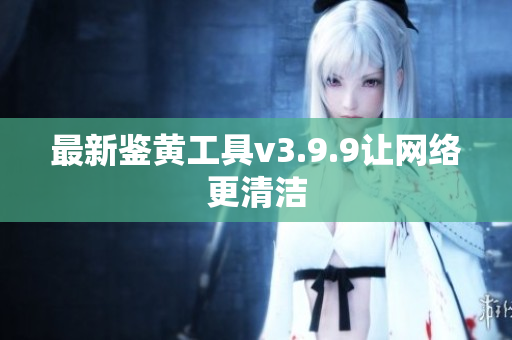 最新鉴黄工具v3.9.9让网络更清洁