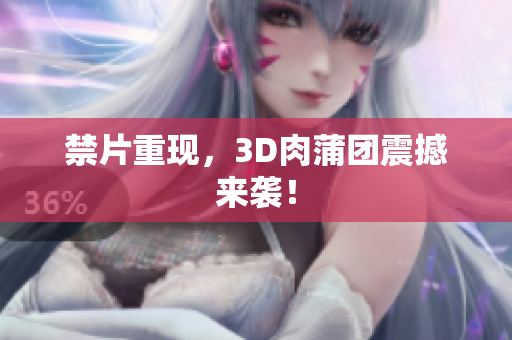 禁片重现，3D肉蒲团震撼来袭！