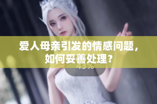 爱人母亲引发的情感问题，如何妥善处理？