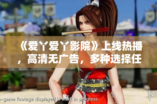 《爱丫爱丫影院》上线热播，高清无广告，多种选择任你挑，赶快Get起来！