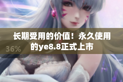 长期受用的价值！永久使用的ye8.8正式上市