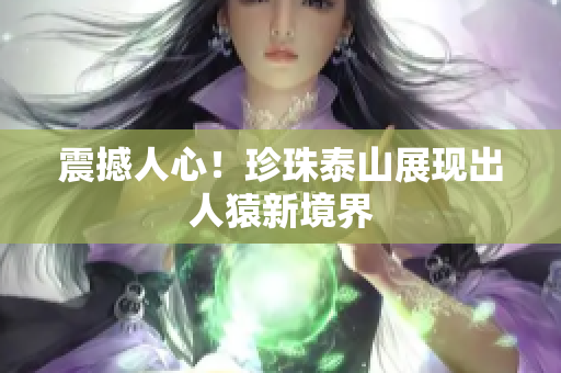 震撼人心！珍珠泰山展现出人猿新境界