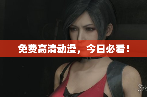 免费高清动漫，今日必看！
