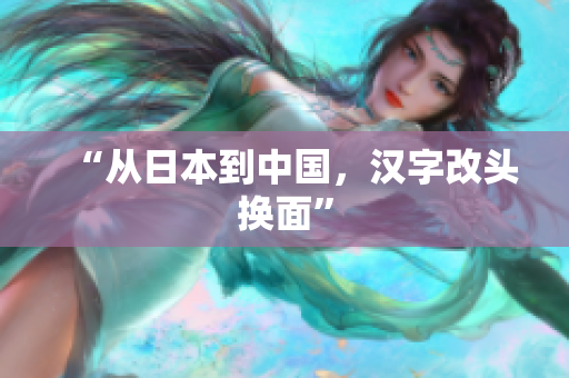 “从日本到中国，汉字改头换面”