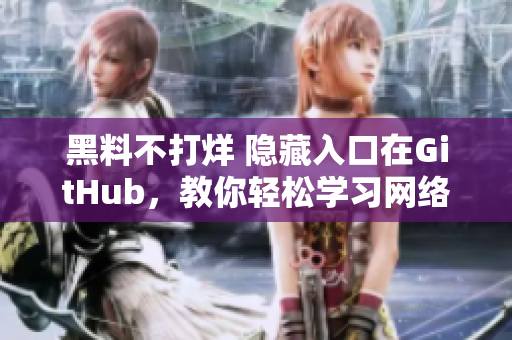 黑料不打烊 隐藏入口在GitHub，教你轻松学习网络黑科技
