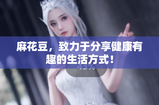 麻花豆，致力于分享健康有趣的生活方式！
