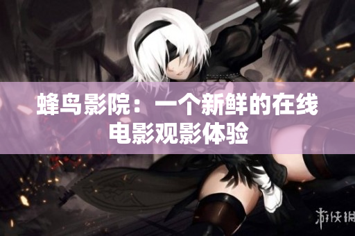 蜂鸟影院：一个新鲜的在线电影观影体验