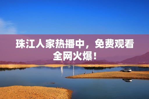 珠江人家热播中，免费观看全网火爆！