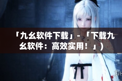 「九幺软件下载」- 「下载九幺软件：高效实用！」)