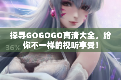 探寻GOGOGO高清大全，给你不一样的视听享受！