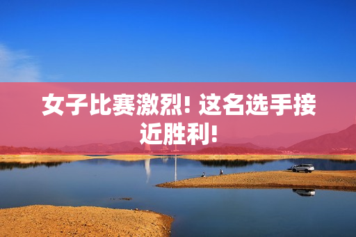 女子比赛激烈! 这名选手接近胜利!