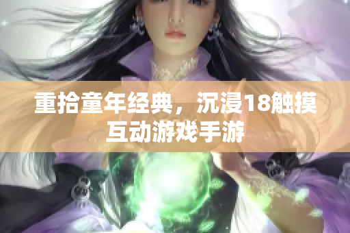 重拾童年经典，沉浸18触摸互动游戏手游