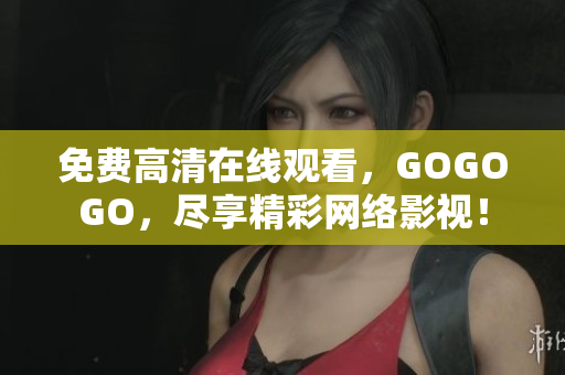 免费高清在线观看，GOGOGO，尽享精彩网络影视！