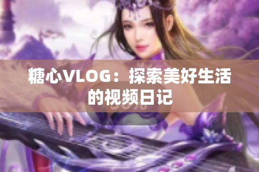 糖心VLOG：探索美好生活的视频日记