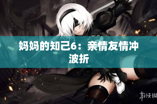 妈妈的知己6：亲情友情冲波折