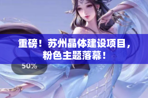 重磅！苏州晶体建设项目，粉色主题落幕！